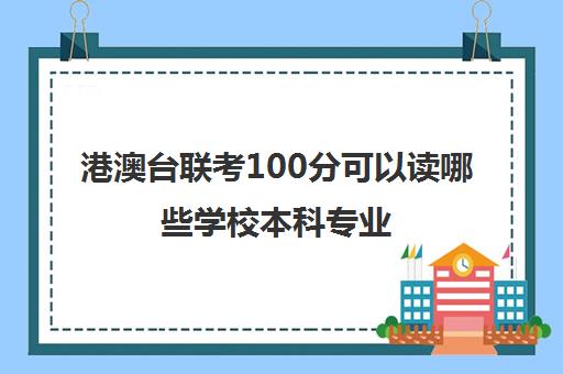 港澳台联考100分可以读哪些学校本科专业(深圳港澳台联考学校排名)