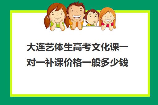 大连艺体生高考文化课一对一补课价格一般多少钱(大连高中补课机构有哪些)