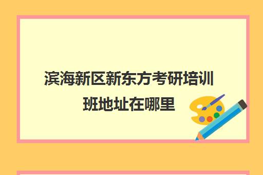 滨海新区新东方考研培训班地址在哪里(天津新东方考研培训机构)