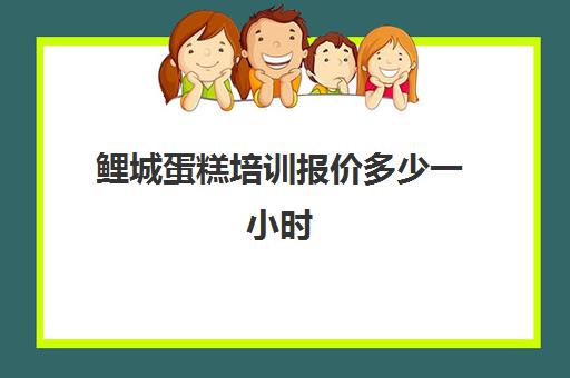 鲤城蛋糕培训报价多少一小时(烘焙班一般学费多少)