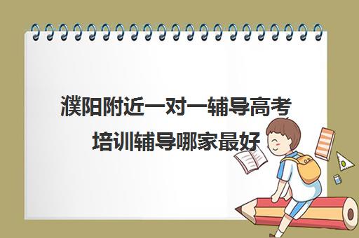 濮阳附近一对一辅导高考培训辅导哪家最好(濮阳艺考培训学校有哪些)