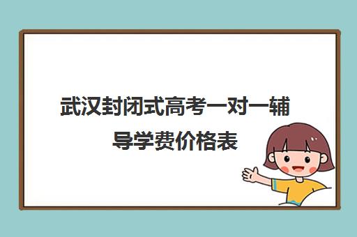 武汉封闭式高考一对一辅导学费价格表(武汉高三全日制的培训机构有哪些)