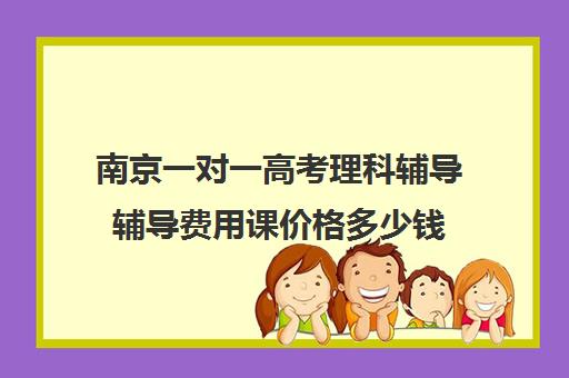 南京一对一高考理科辅导辅导费用课价格多少钱(南京大学生家教一对一上门价格)