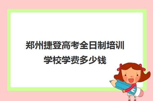 郑州捷登高考全日制培训学校学费多少钱(艺考文化课全日制辅导)