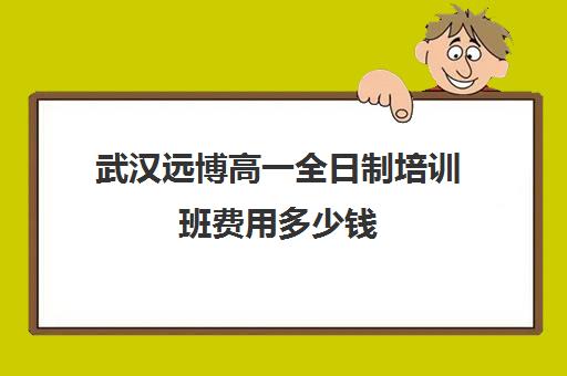 武汉远博高一全日制培训班费用多少钱(武汉高中一对一辅导机构哪家好)