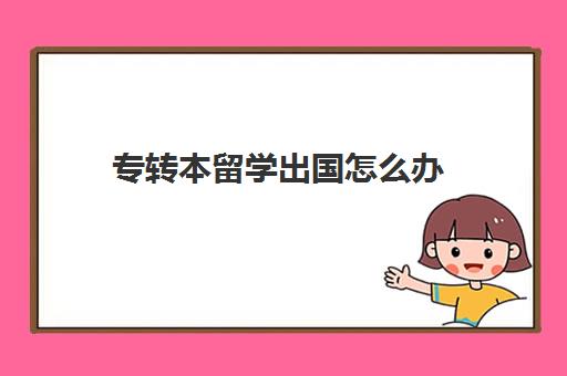 专转本留学出国怎么办(专科留学升本科)