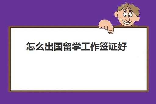 怎么出国留学工作签证好(已经工作了想出国留学需要什么材料)