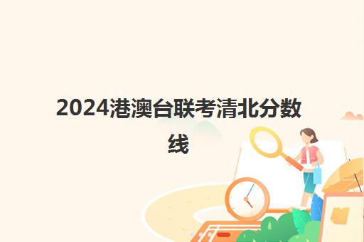 2024港澳台联考清北分数线(港澳台联考北大分数线)