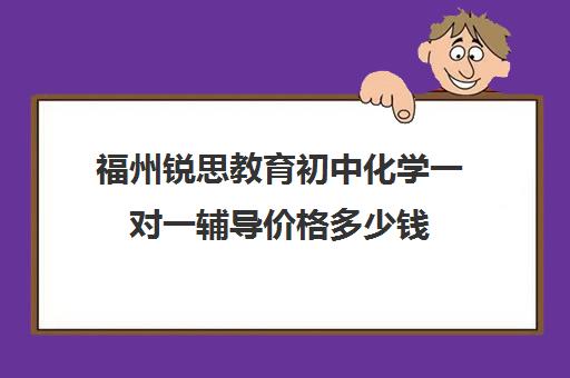 福州锐思教育初中化学一对一辅导价格多少钱(福州初三全日制辅导班价格)