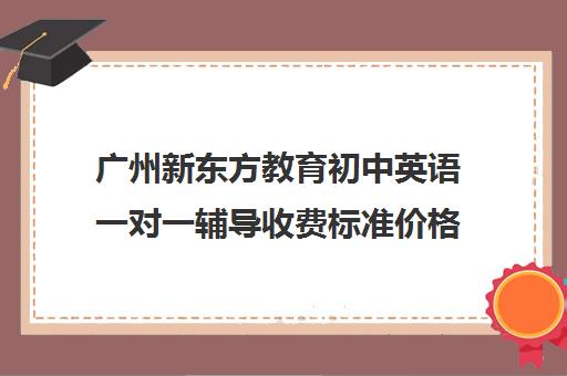 广州新东方教育初中英语一对一辅导收费标准价格一览(新东方英语线上课程多少钱)