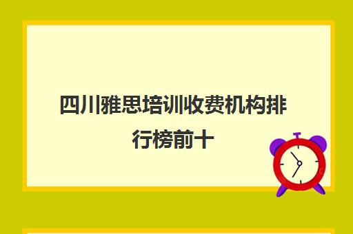 四川雅思培训收费机构排行榜前十(成都有哪些比较好的雅思机构)