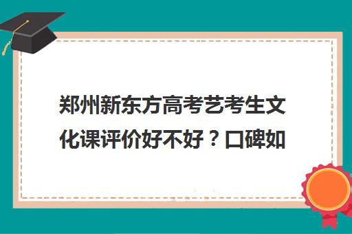 郑州新东方高考艺考生文化课评价好不好？口碑如何？(郑州艺考前10名学校)