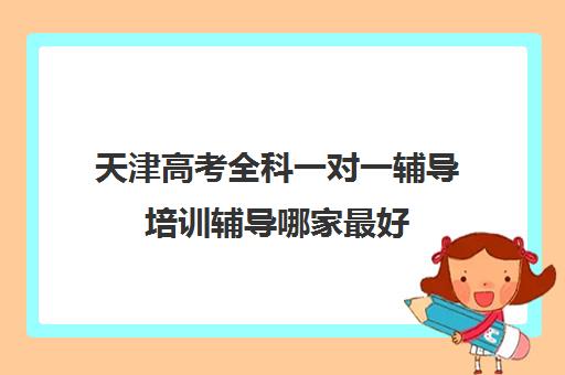 天津高考全科一对一辅导培训辅导哪家最好(天津高中一对一补课多少钱一小时)