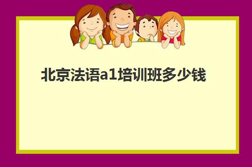 北京法语a1培训班多少钱(北京少儿法语一对一价格)