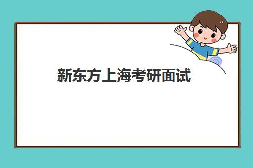 新东方上海考研面试(面试谈谈你对新东方了解)