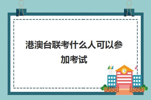 港澳台联考什么人可以参加考试(港澳台联考怎么报名)