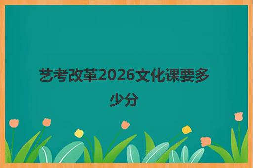 艺考改革2026文化课要多少分(2023年艺考生文化课分数线)