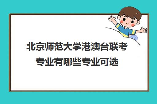 北京师范大学港澳台联考专业有哪些专业可选(港澳台联考取消啦)