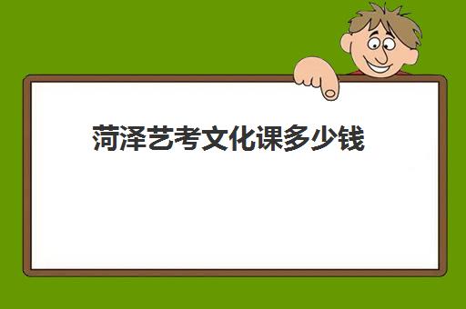 菏泽艺考文化课多少钱(蚌埠艺考生文化课学校费用多少钱)