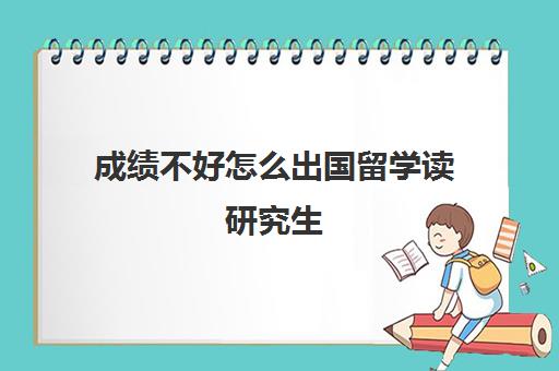 成绩不好怎么出国留学读研究生(本科成绩差可以申请国外研究生吗)