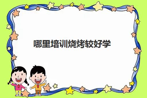 哪里培训烧烤较好学(学烧烤最快需要多久)