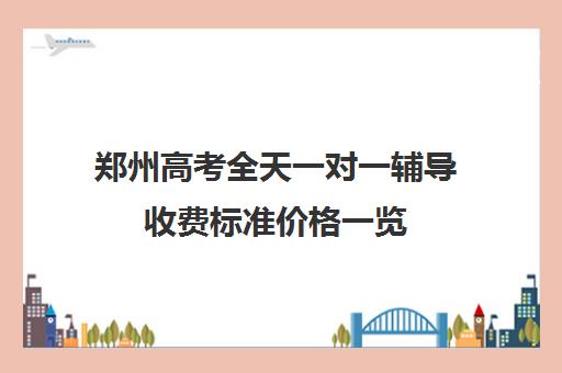 郑州高考全天一对一辅导收费标准价格一览(长沙一对一辅导收费标准)