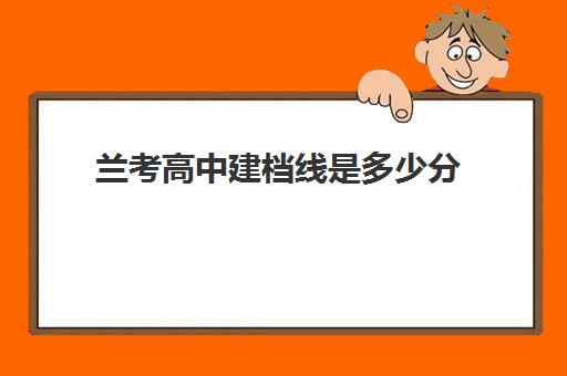 兰考高中建档线是多少分(兰考县第二高级中学的录取分数线)