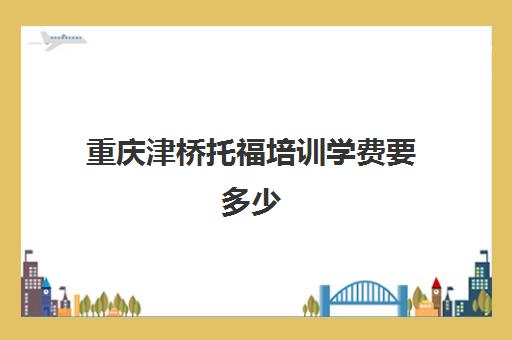 重庆津桥托福培训学费要多少(国内哪个托福考点比较好)