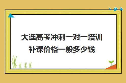 大连高考冲刺一对一培训补课价格一般多少钱(高考冲刺班一般收费)