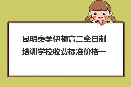 昆明秦学伊顿高二全日制培训学校收费标准价格一览(昆明补课哪个机构比较好)