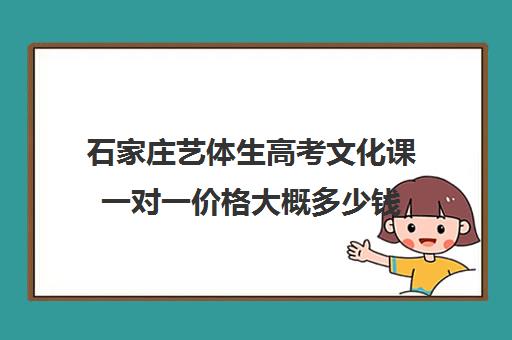 石家庄艺体生高考文化课一对一价格大概多少钱(石家庄前十名艺考培训机构)