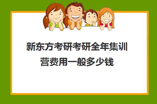 新东方考研考研全年集训营费用一般多少钱（新东方考研价格表）