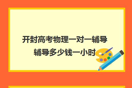 开封高考物理一对一辅导辅导多少钱一小时(高中物理补课一般多少钱一节课)