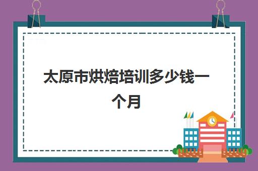 太原市烘焙培训多少钱一个月(太原租房一个月)