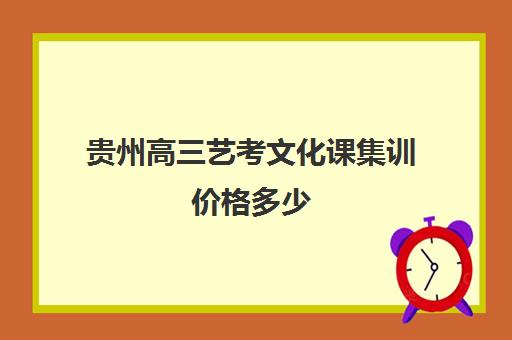 贵州高三艺考文化课集训价格多少(艺考文化课集训学校哪里好)