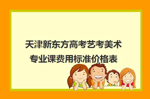 天津新东方高考艺考美术专业课费用标准价格表(艺考多少分能上一本)