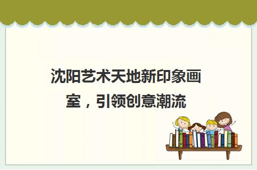 沈阳艺术天地新印象画室，引领创意潮流