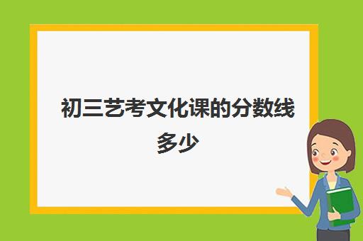 初三艺考文化课的分数线多少(初三艺考需要具备哪些条件)