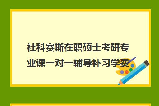 社科赛斯在职硕士考研专业课一对一辅导补习学费多少钱