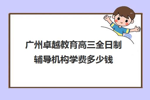 广州卓越教育高三全日制辅导机构学费多少钱(广州卓越教育培训中心)