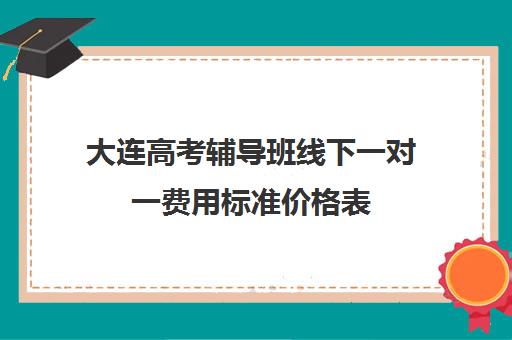 大连高考辅导班线下一对一费用标准价格表(大连全日制高三封闭辅导班)