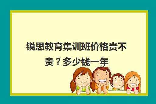 锐思教育集训班价格贵不贵？多少钱一年（锐思教育培训机构怎么样）