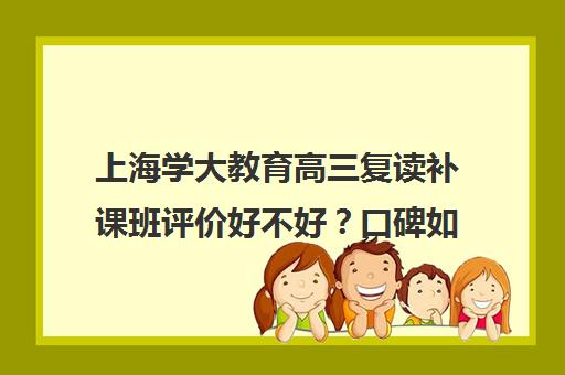 上海学大教育高三复读补课班评价好不好？口碑如何？（高三复读费用）