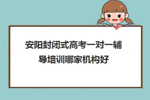 安阳封闭式高考一对一辅导培训哪家机构好(全日制高三辅导班哪家好)