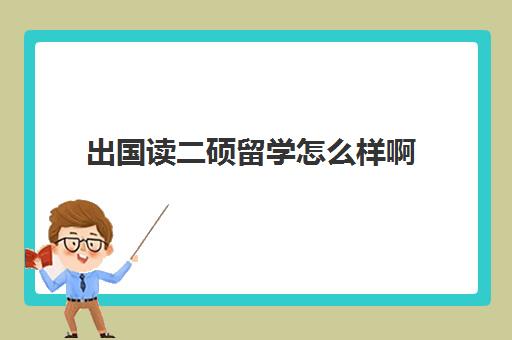 出国读二硕留学怎么样啊(二本申请国外研究生难吗)