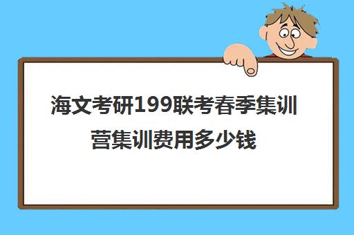 海文考研199联考春季集训营集训费用多少钱（海文考研复试保过班）