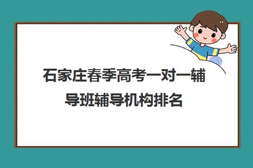 石家庄春季高考一对一辅导班辅导机构排名(石家庄单招培训机构排名)