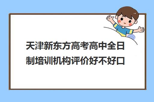 天津新东方高考高中全日制培训机构评价好不好口碑如何(十大教育培训机构排名)