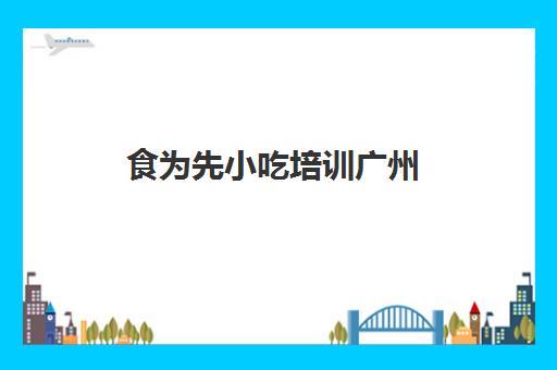 食为先小吃培训广州(花都食为先小吃培训地址)