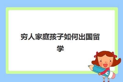 穷人家庭孩子如何出国留学(为什么出生在穷人家庭)